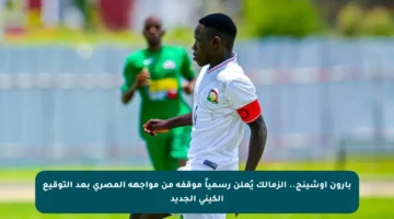 بارون أوشينج.. الزمالك يُعلن رسمياً موقفه من مواجهة المصري بعد التوقيع الكيني الجديد